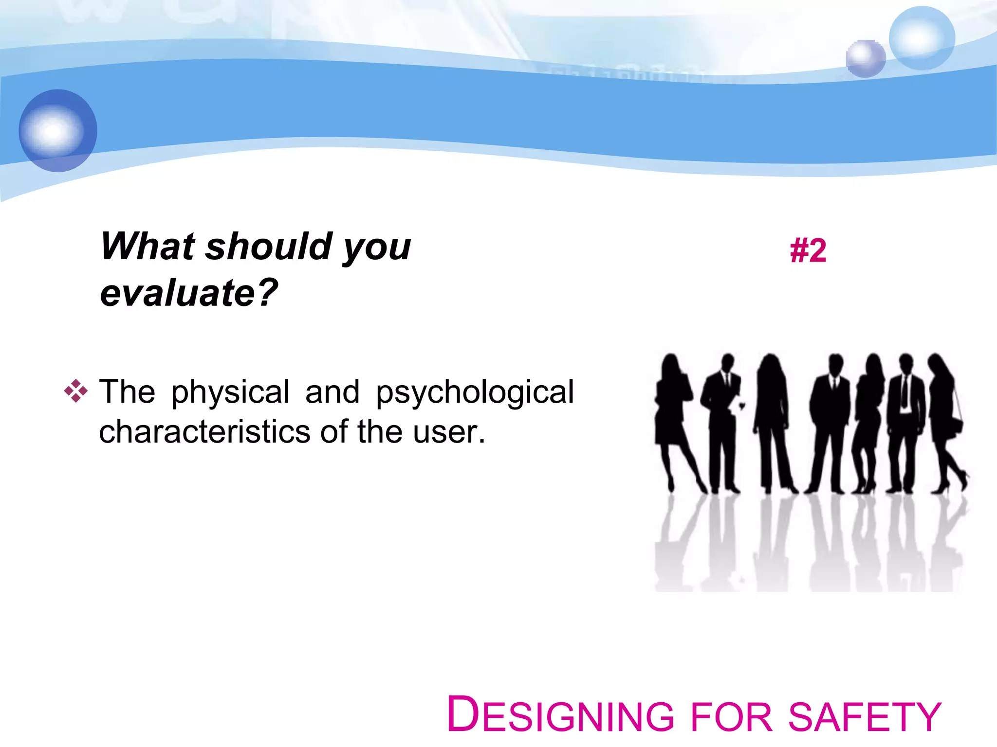 What should you
evaluate?

#2

 The physical and psychological
characteristics of the user.

DESIGNING FOR SAFETY

 