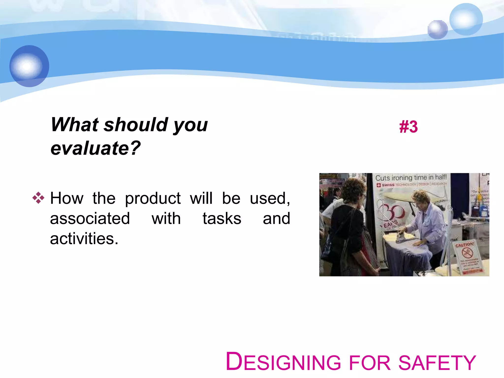 What should you
evaluate?

#3

 How the product will be used,
associated with tasks and
activities.

DESIGNING FOR SAFETY

 