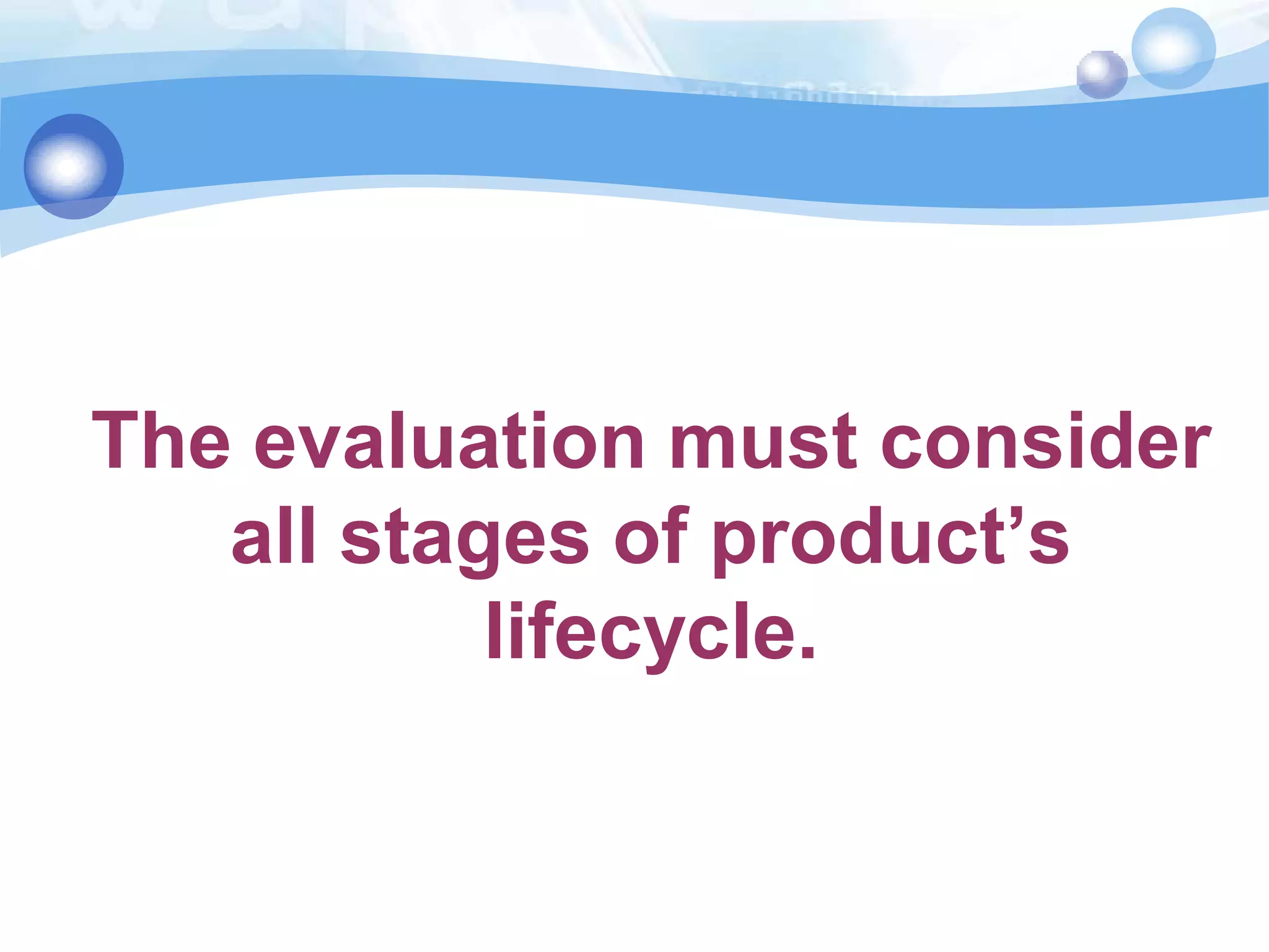 The evaluation must consider
all stages of product’s
lifecycle.

 