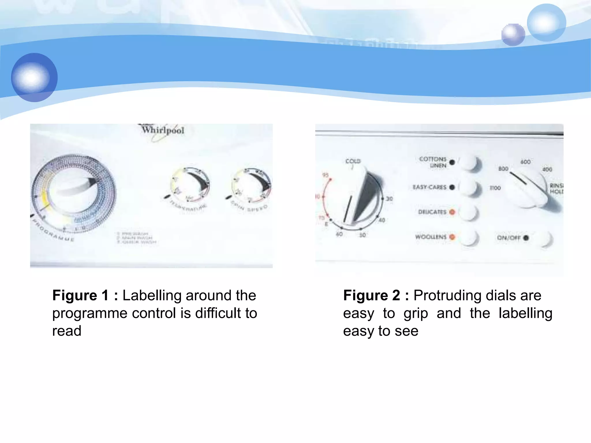 Figure 1 : Labelling around the
programme control is difficult to
read

Figure 2 : Protruding dials are
easy to grip and the labelling
easy to see

 