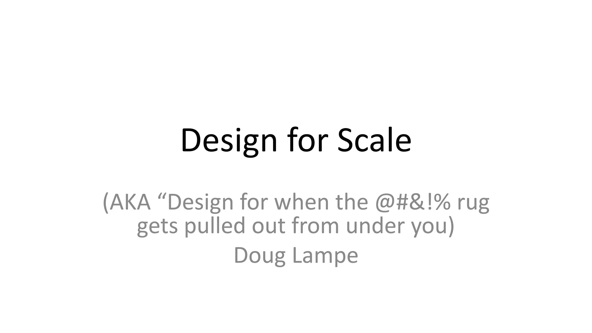 Design for Scale
(AKA “Design for when the @#&!% rug
gets pulled out from under you)
Doug Lampe
 