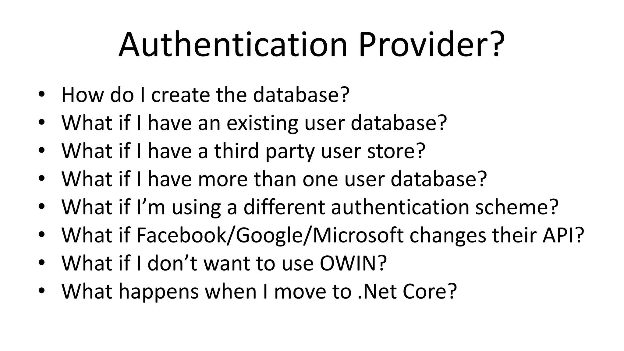 Authentication Provider?
• How do I create the database?
• What if I have an existing user database?
• What if I have a third party user store?
• What if I have more than one user database?
• What if I’m using a different authentication scheme?
• What if Facebook/Google/Microsoft changes their API?
• What if I don’t want to use OWIN?
• What happens when I move to .Net Core?
 