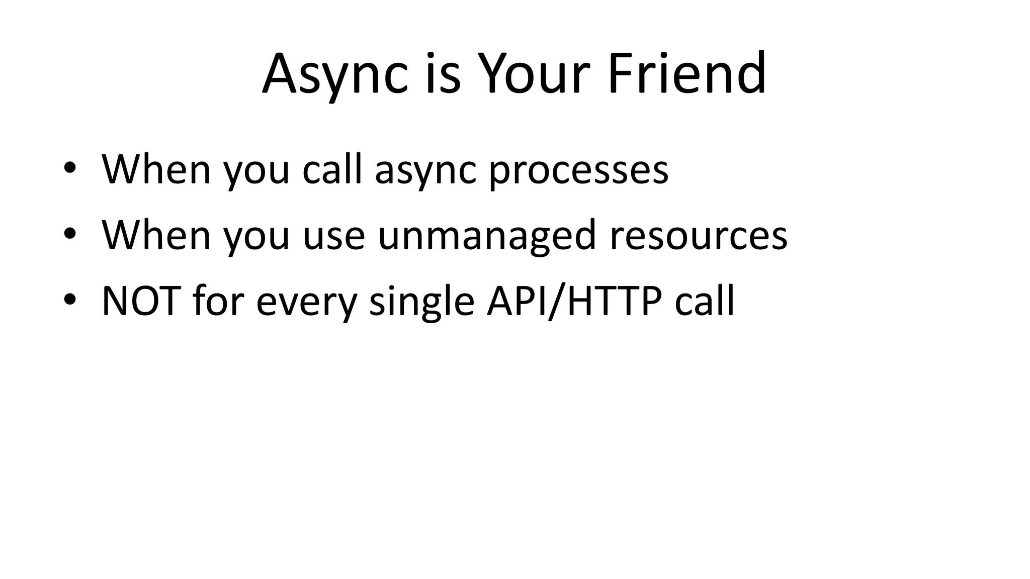 Async is Your Friend
• When you call async processes
• When you use unmanaged resources
• NOT for every single API/HTTP call
 