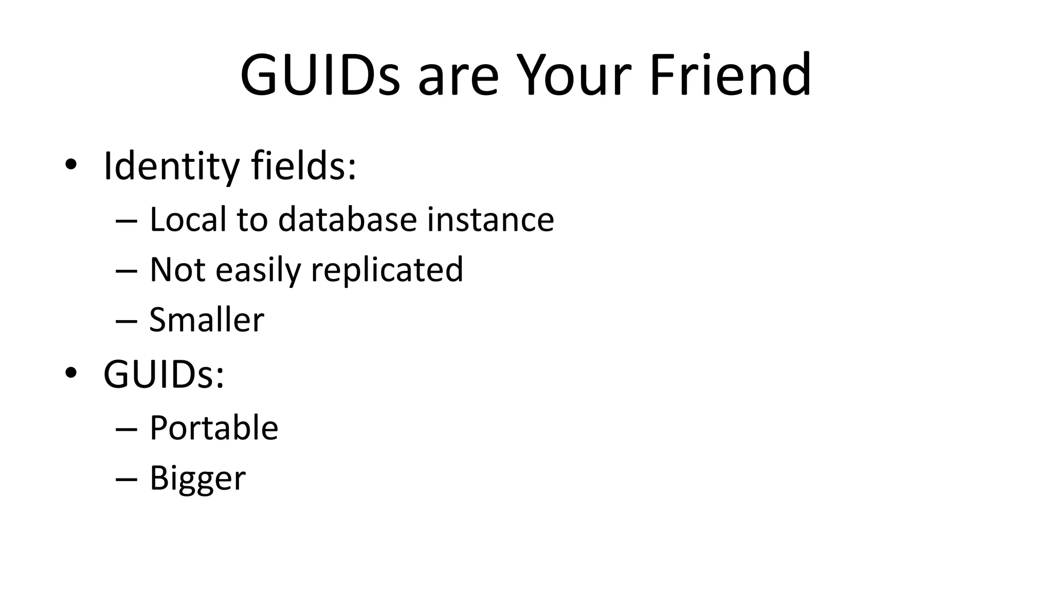 GUIDs are Your Friend
• Identity fields:
– Local to database instance
– Not easily replicated
– Smaller
• GUIDs:
– Portable
– Bigger
 