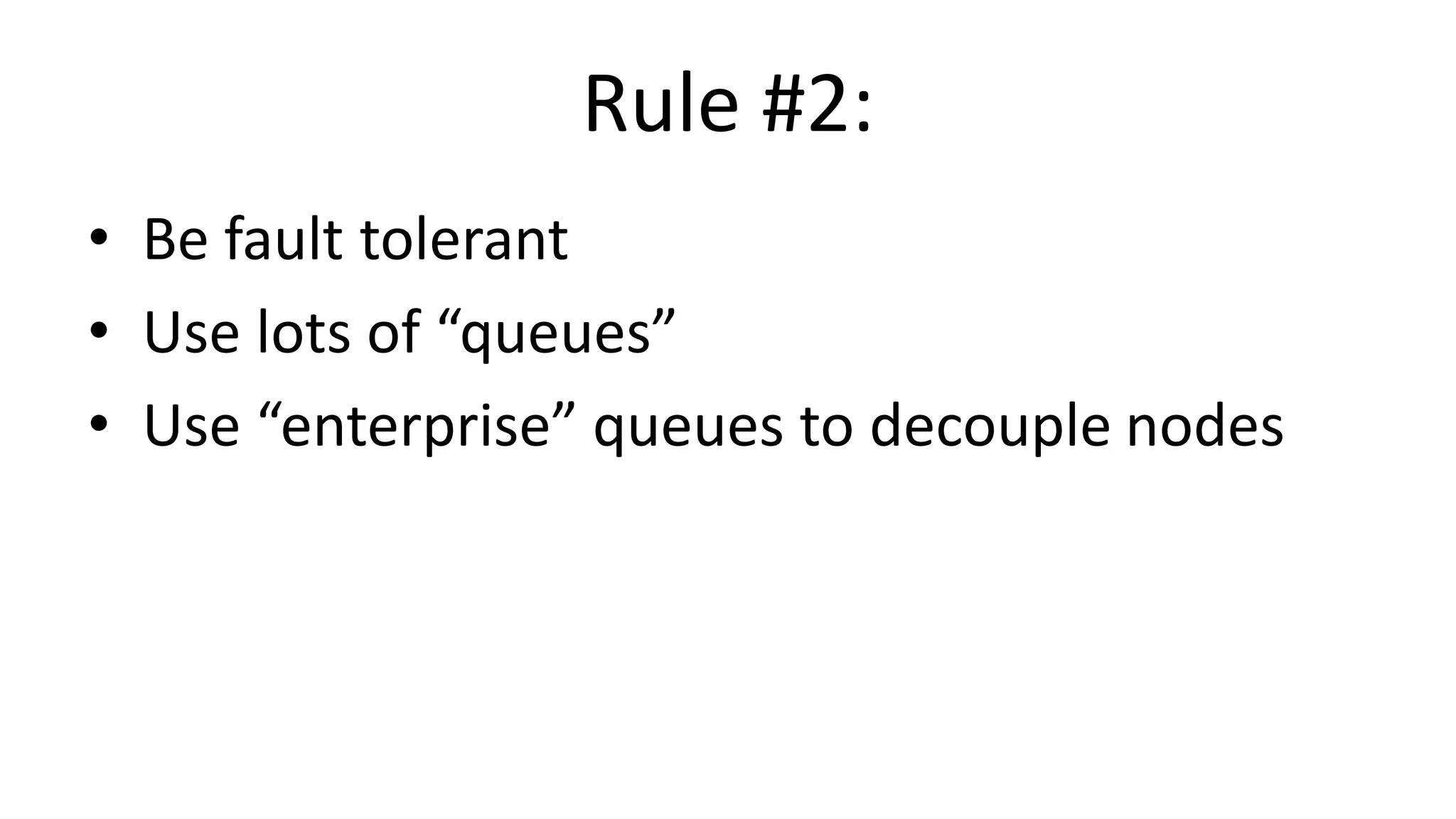Rule #2:
• Be fault tolerant
• Use lots of “queues”
• Use “enterprise” queues to decouple nodes
 