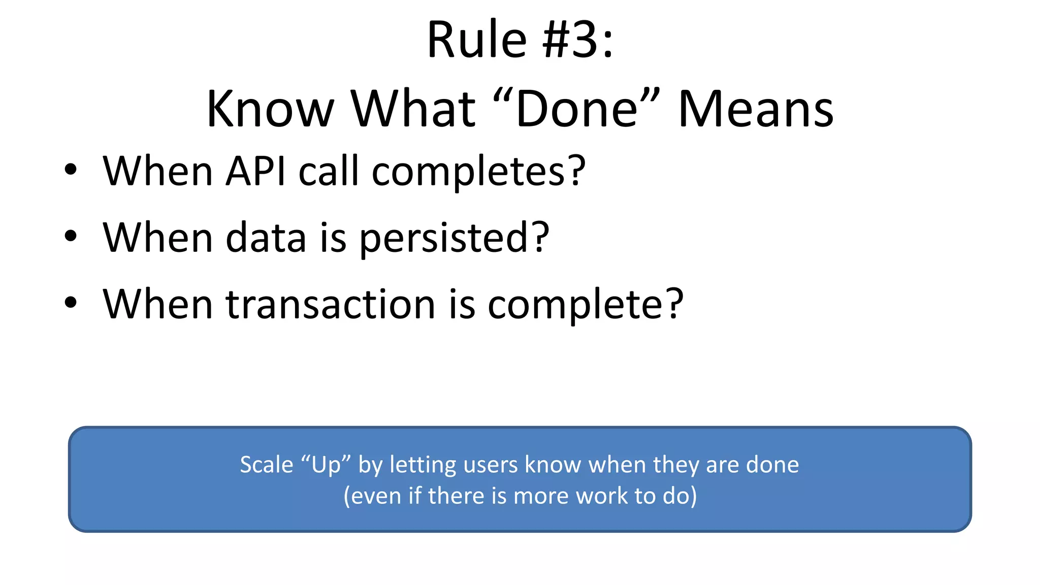 Rule #3:
Know What “Done” Means
• When API call completes?
• When data is persisted?
• When transaction is complete?
Scale “Up” by letting users know when they are done
(even if there is more work to do)
 