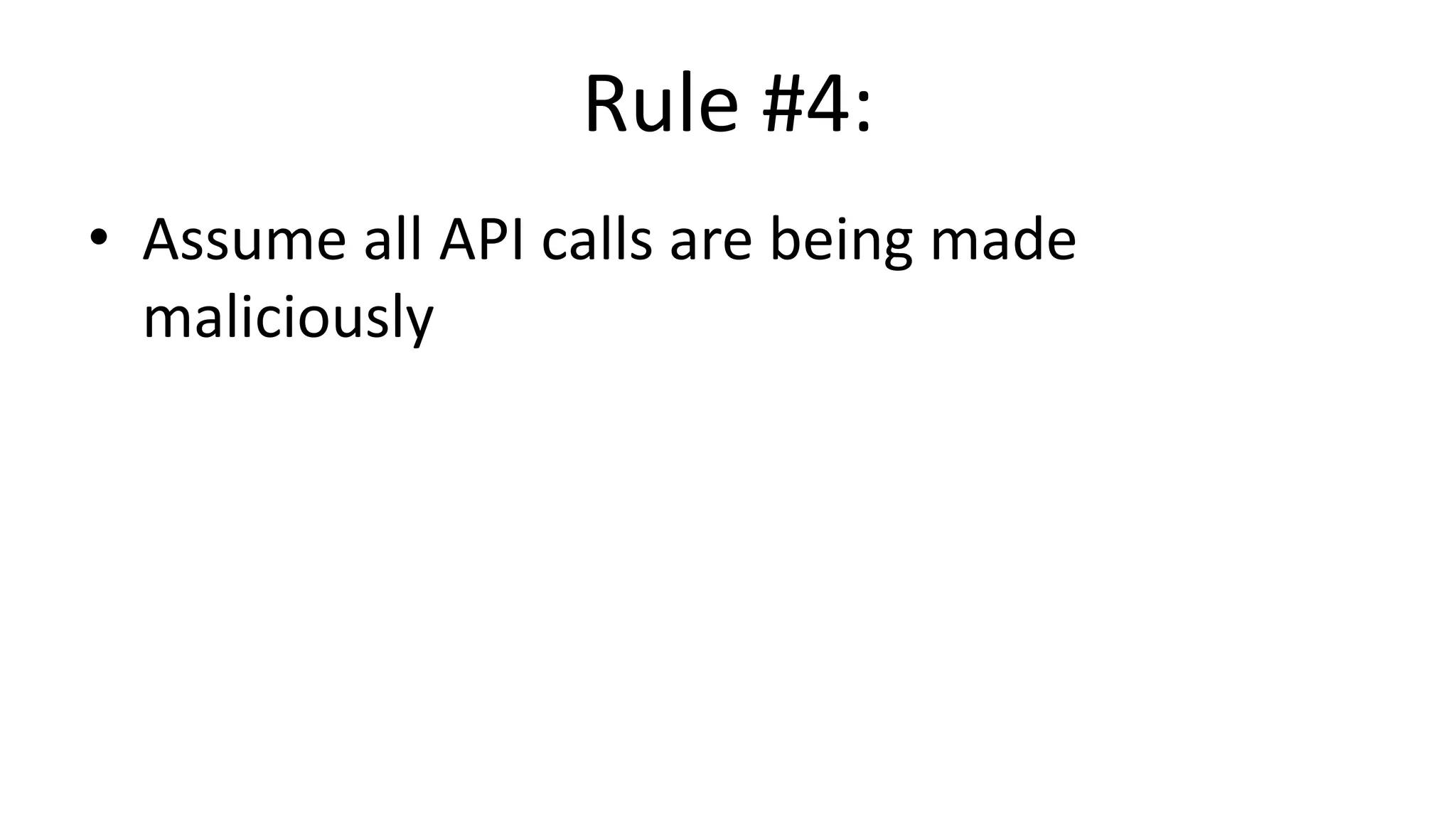 Rule #4:
• Assume all API calls are being made
maliciously
 
