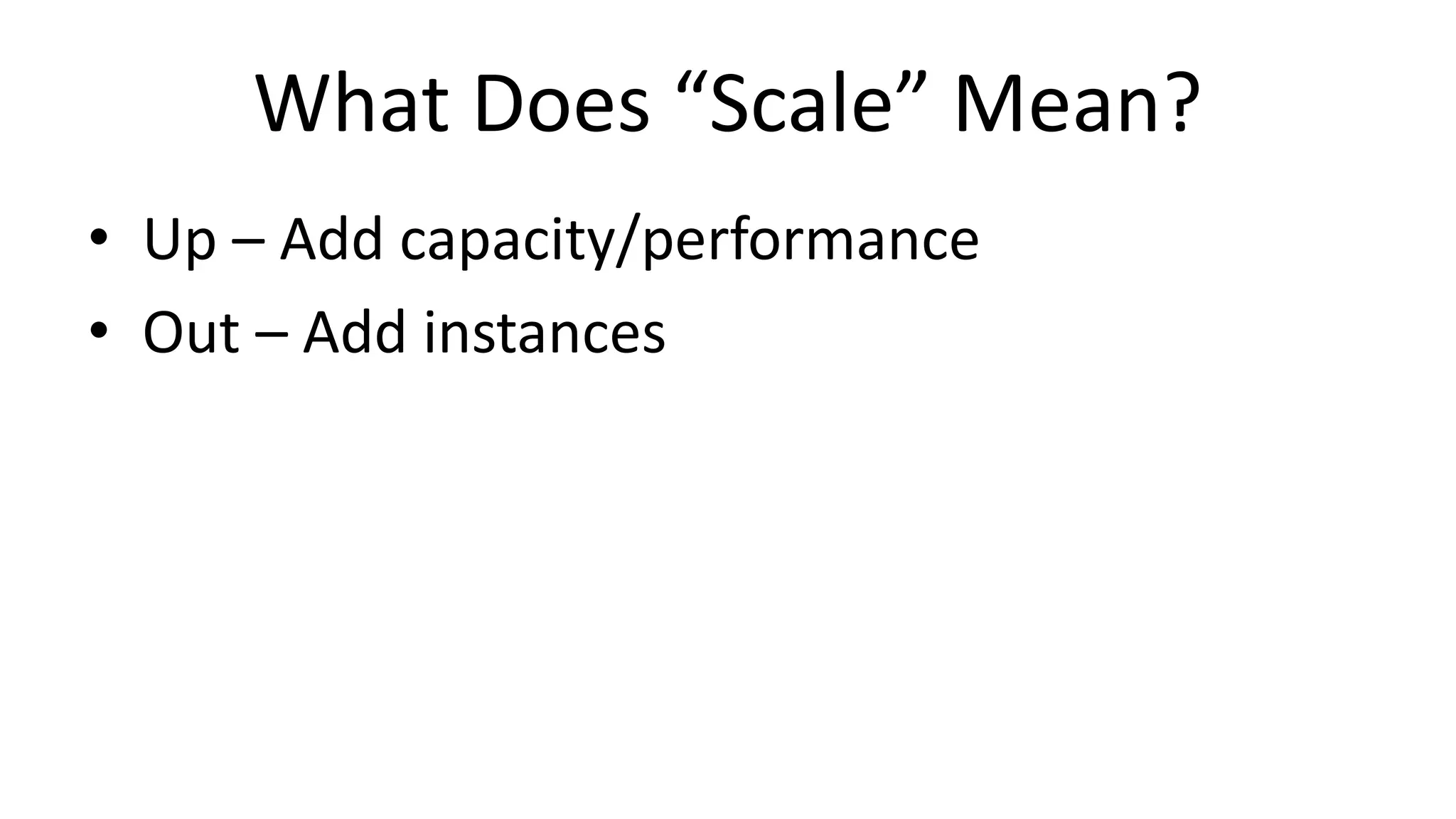 What Does “Scale” Mean?
• Up – Add capacity/performance
• Out – Add instances
 