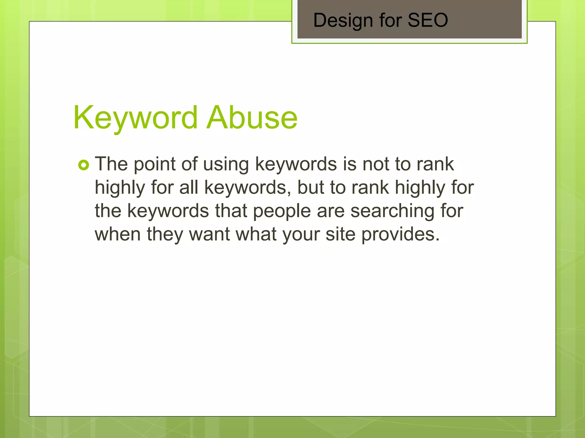 Keyword Abuse
 The point of using keywords is not to rank
highly for all keywords, but to rank highly for
the keywords that people are searching for
when they want what your site provides.
Design for SEO
 