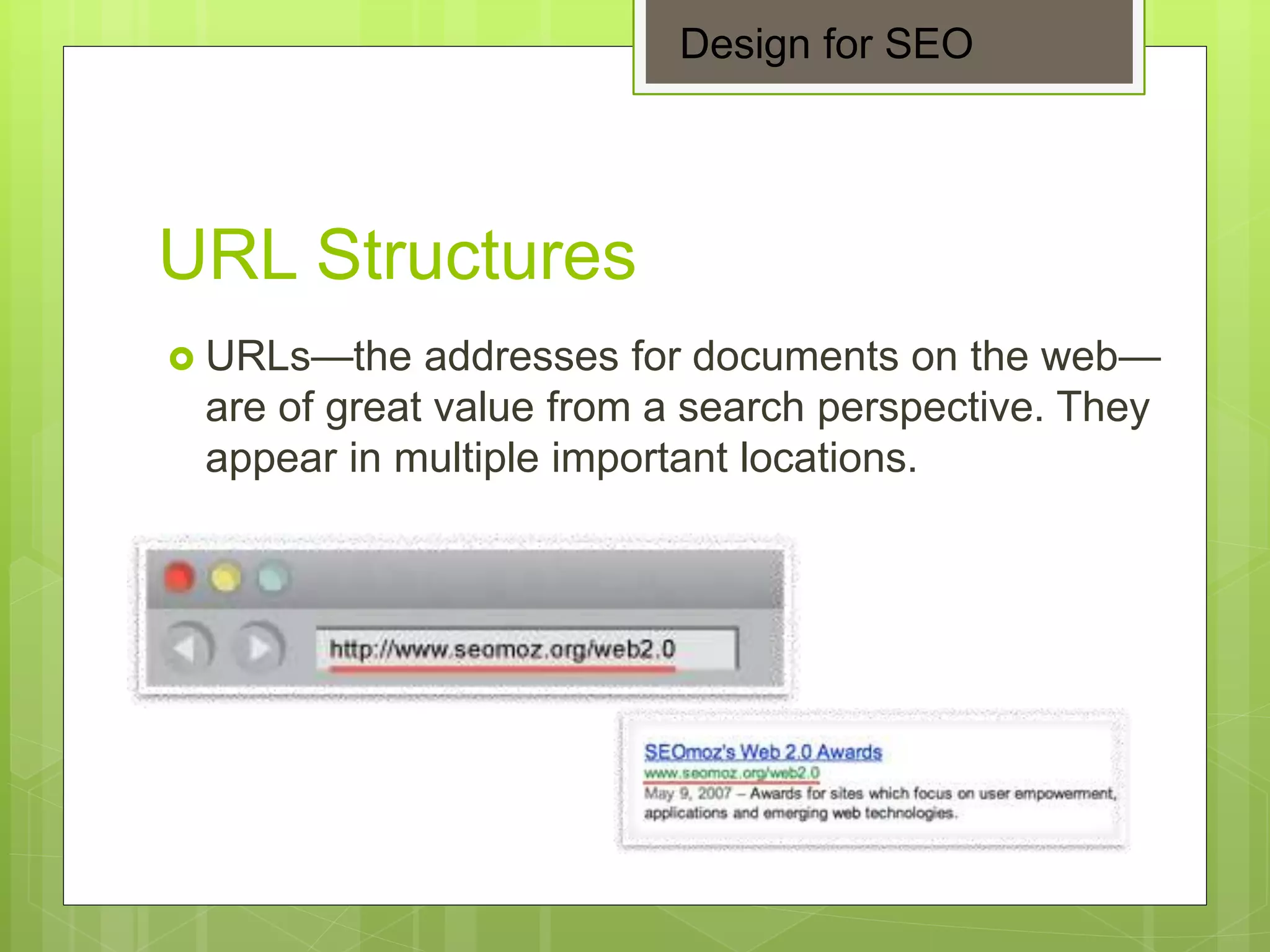 URL Structures
 URLs—the addresses for documents on the web—
are of great value from a search perspective. They
appear in multiple important locations.
Design for SEO
 