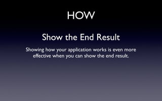 HOW
Show the End Result
Showing how your application works is even more
effective when you can show the end result.
 