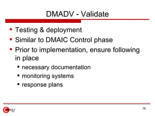 DMADV - Validate <ul><li>Testing & deployment </li></ul><ul><li>Similar to DMAIC Control phase </li></ul><ul><li>Prior to ...