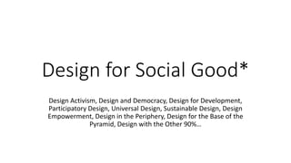 Design for Social Good*
Design Activism, Design and Democracy, Design for Development,
Participatory Design, Universal Design, Sustainable Design, Design
Empowerment, Design in the Periphery, Design for the Base of the
Pyramid, Design with the Other 90%…
 