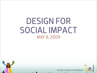 DESIGN FOR
SOCIAL IMPACT
   MAY 8, 2009
 