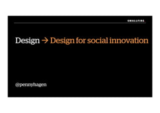 S M A L L F I R E.S M A L L F I R E.
Design ! Design for social innovation
@pennyhagen
 