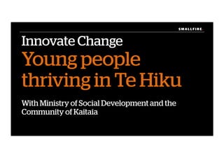 S M A L L F I R E.S M A L L F I R E.
Innovate Change
Young people
thriving in Te Hiku
With Ministry of Social Development and the
Community of Kaitaia
 