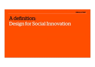 S M A L L F I R E.S M A L L F I R E.
A deﬁnition:
Design for Social Innovation
 