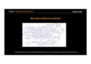 S M A L L F I R E.S M A L L F I R E.Design ! Design social innovation
But also systems-centred
Image: http://beth.typepad.com/beths_blog/2009/10/guest-post-by-steve-waddell-systems-mapping-for-nonproﬁts-part-1.html
 