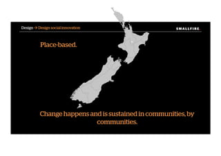 S M A L L F I R E.S M A L L F I R E.Design ! Design social innovation
Change happens and is sustained in communities, by
communities.
Place-based.
 