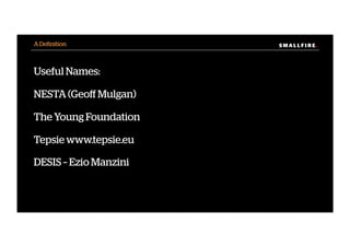 S M A L L F I R E.S M A L L F I R E.
Useful Names:
NESTA (Geoﬀ Mulgan)
The Young Foundation
Tepsie www.tepsie.eu
DESIS – Ezio Manzini
A Deﬁnition
 