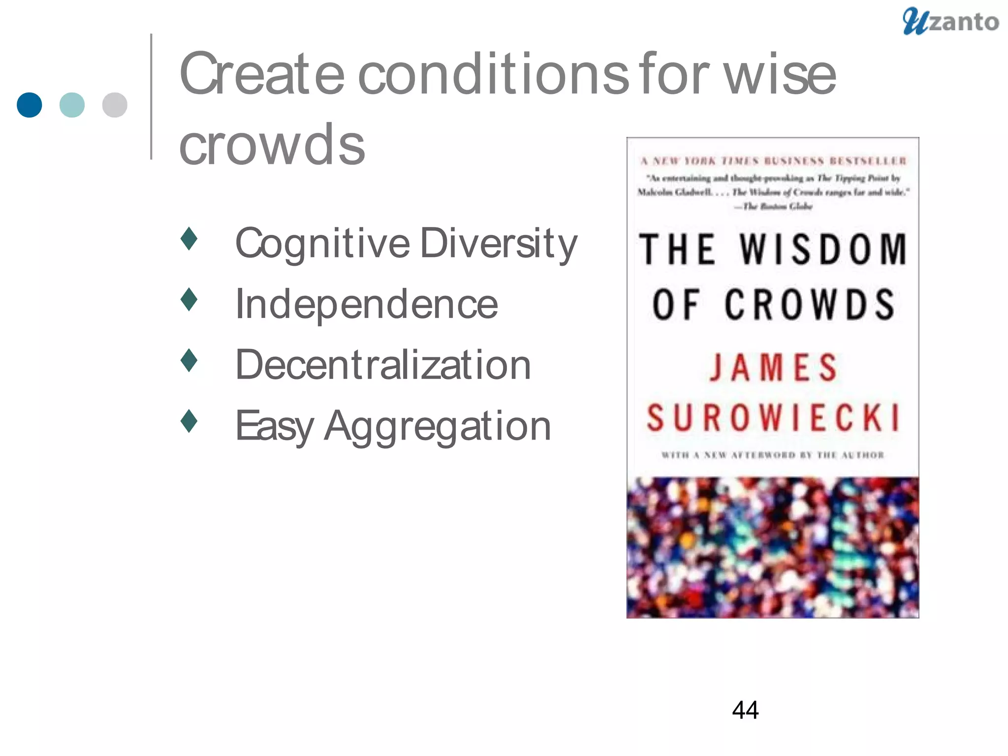 44
Create conditionsfor wise
crowds
 Cognitive Diversity
 Independence
 Decentralization
 Easy Aggregation
 
