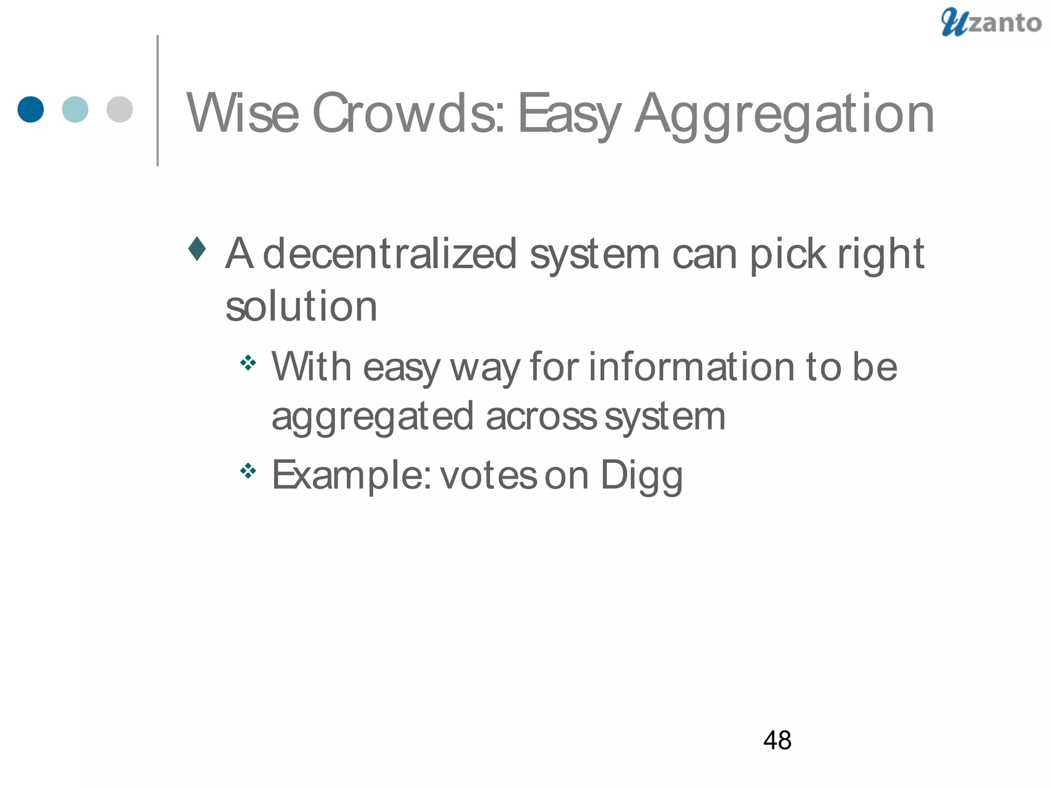 48
Wise Crowds: Easy Aggregation
 A decentralized system can pick right
solution
 With easy way for information to be
aggregated acrosssystem
 Example: voteson Digg
 