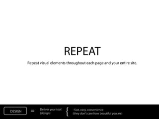 REPEAT
         Repeat visual elements throughout each page and your entire site.




DESIGN    =     Deliver your tool
                (design)            {   - fast, easy, convenience
                                        (they don’t care how beautiful you are)
 