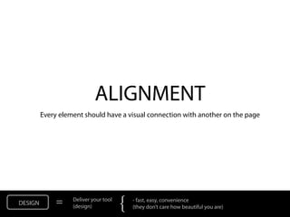 ALIGNMENT
         Every element should have a visual connection with another on the page




DESIGN        =    Deliver your tool
                   (design)            {   - fast, easy, convenience
                                           (they don’t care how beautiful you are)
 