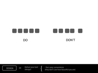 DO                                                 DON’T




DESIGN   =   Deliver your tool
             (design)            {   - fast, easy, convenience
                                     (they don’t care how beautiful you are)
 