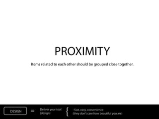 PROXIMITY
         Items related to each other should be grouped close together.




DESIGN   =    Deliver your tool
              (design)            {   - fast, easy, convenience
                                      (they don’t care how beautiful you are)
 