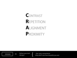 CONTRAST
                       REPETITION
                       ALIGNMENT
                       PROXIMITY


DESIGN   =   Deliver your tool
             (design)            {   - fast, easy, convenience
                                     (they don’t care how beautiful you are)
 