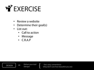EXERCISE
• Review a website
• Determine their goal(s)
• List out:
   • Call to action
   • Message
   • C.R.A.P
 