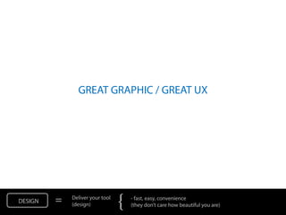 GREAT GRAPHIC / GREAT UX




DESIGN   =   Deliver your tool
             (design)            {   - fast, easy, convenience
                                     (they don’t care how beautiful you are)
 