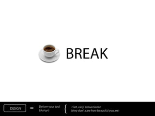 BREAK


DESIGN   =   Deliver your tool
             (design)            {   - fast, easy, convenience
                                     (they don’t care how beautiful you are)
 
