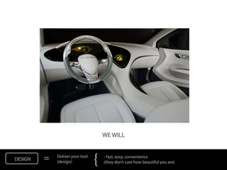 WE WILL


DESIGN   =   Deliver your tool
             (design)            {   - fast, easy, convenience
                                     (they don’t care how beautiful you are)
 