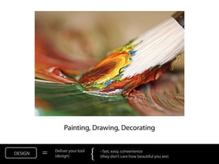 NOT: Painting, Drawing, Decorating


DESIGN   =   Deliver your tool
             (design)            {   - fast, easy, convenience
                                     (they don’t care how beautiful you are)
 
