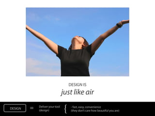 DESIGN IS
                                 just like air
DESIGN   =   Deliver your tool
             (design)            {    - fast, easy, convenience
                                      (they don’t care how beautiful you are)
 