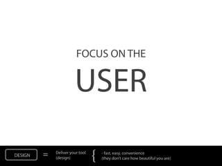FOCUS ON THE


                       USER
DESIGN   =   Deliver your tool
             (design)            {   - fast, easy, convenience
                                     (they don’t care how beautiful you are)
 