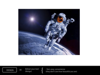DESIGN   =   Deliver your tool
             (design)            {   - fast, easy, convenience
                                     (they don’t care how beautiful you are)
 