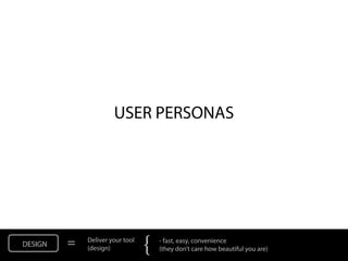 USER PERSONAS




DESIGN   =   Deliver your tool
             (design)            {   - fast, easy, convenience
                                     (they don’t care how beautiful you are)
 