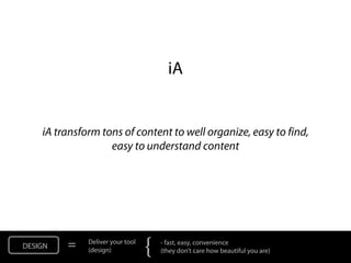 iA


    iA transform tons of content to well organize, easy to find,
                   easy to understand content




DESIGN   =    Deliver your tool
              (design)            {   - fast, easy, convenience
                                      (they don’t care how beautiful you are)
 