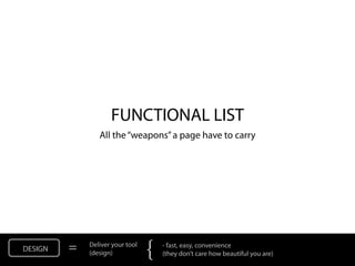 FUNCTIONAL LIST
                All the “weapons” a page have to carry




DESIGN   =   Deliver your tool
             (design)            {   - fast, easy, convenience
                                     (they don’t care how beautiful you are)
 