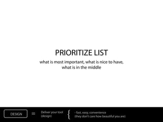 PRIORITIZE LIST
             what is most important, what is nice to have,
                        what is in the middle




DESIGN   =   Deliver your tool
             (design)            {   - fast, easy, convenience
                                     (they don’t care how beautiful you are)
 