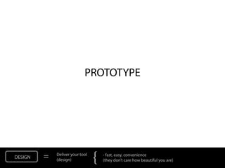 PROTOTYPE




DESIGN   =   Deliver your tool
             (design)            {   - fast, easy, convenience
                                     (they don’t care how beautiful you are)
 