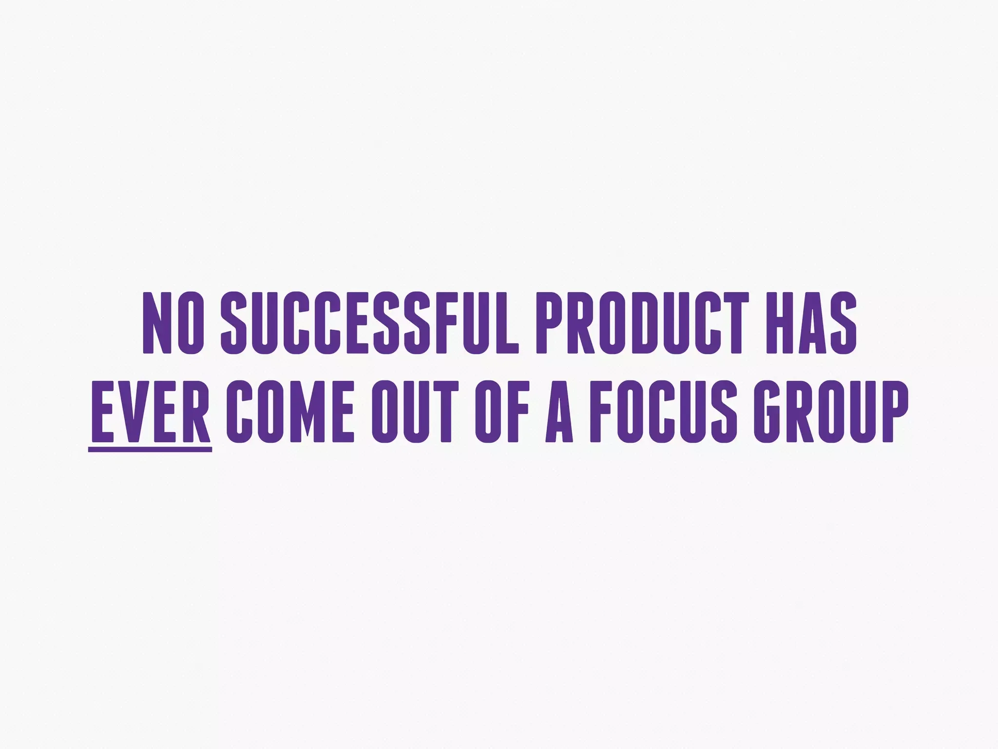 NOSUCCESSFULPRODUCTHAS
EVERCOMEOUTOFAFOCUSGROUP
 