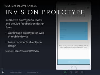 I N V I S I O N P R O T O T Y P E
D E S I G N D E L I V E R A B L E S
Interactive prototype to review
and provide feedback on design
flows
• Go through prototype on web
or mobile device
• Leave comments directly on
design
Example: https://invis.io/4Y44VQI6G
 