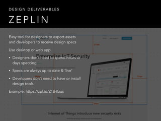 Z E P L I N
D E S I G N D E L I V E R A B L E S
Easy tool for designers to export assets
and developers to receive design specs
Use desktop or web app
• Designers don’t need to spend hours or
days speccing
• Specs are always up to date & ‘live’
• Developers don’t need to have or install
design tools
Example: https://zpl.io/Z1tHGus
 