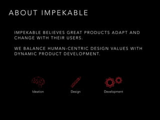 A B O U T I M P E K A B L E
I M P E K A B L E B E L I E V E S G R E AT P R O D U C T S A D A P T A N D
C H A N G E W I T H T H E I R U S E R S .
W E B A L A N C E H U M A N - C E N T R I C D E S I G N VA L U E S W I T H
D Y N A M I C P R O D U C T D E V E L O P M E N T.
Ideation Design Development
 
