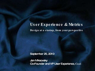 User Experience & Metrics Design at a startup, from your perspective September 25, 2010 Jan Miksovsky Co-Founder and VP User Experience,  Cozi 