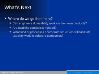 What’s Next Where do we go from here? Can engineers do usability work on their own products? Are usability specialists needed? What kind of processes / corporate structures will facilitate usability work in software companies? 